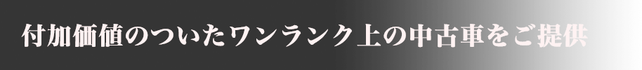 付加価値のついたワンランク上の中古車をご提供